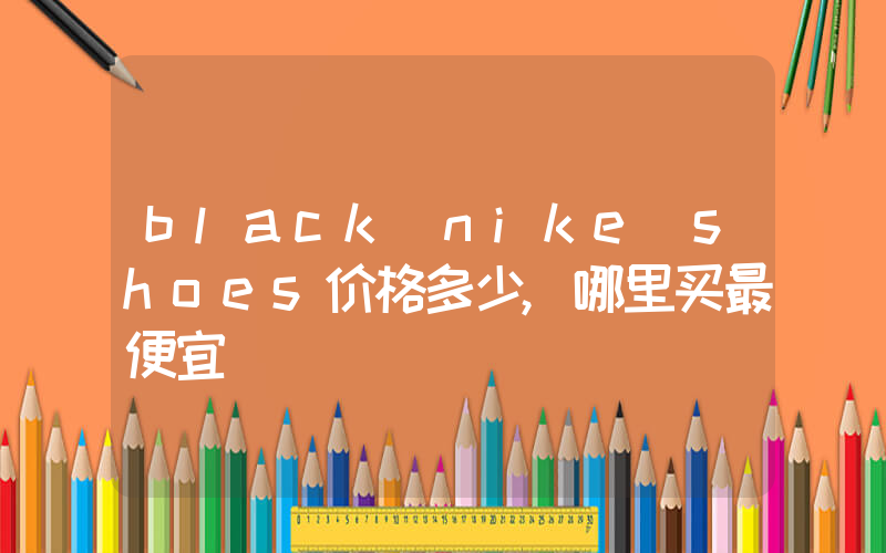 black nike shoes价格多少,哪里买最便宜插图 black nike shoes价格多少,哪里买最便宜插图
